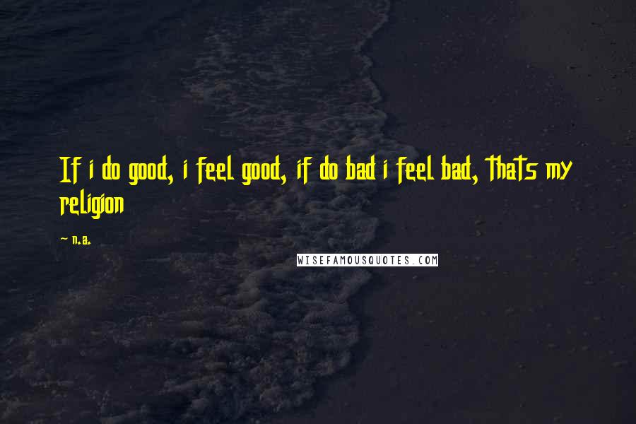 N.a. Quotes: If i do good, i feel good, if do bad i feel bad, thats my religion