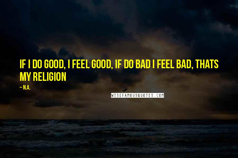 N.a. Quotes: If i do good, i feel good, if do bad i feel bad, thats my religion