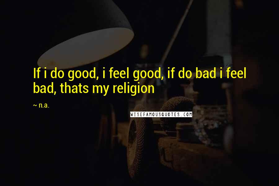 N.a. Quotes: If i do good, i feel good, if do bad i feel bad, thats my religion