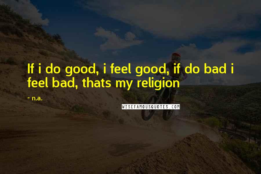 N.a. Quotes: If i do good, i feel good, if do bad i feel bad, thats my religion