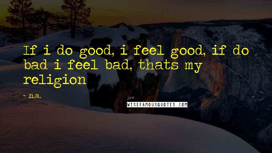 N.a. Quotes: If i do good, i feel good, if do bad i feel bad, thats my religion