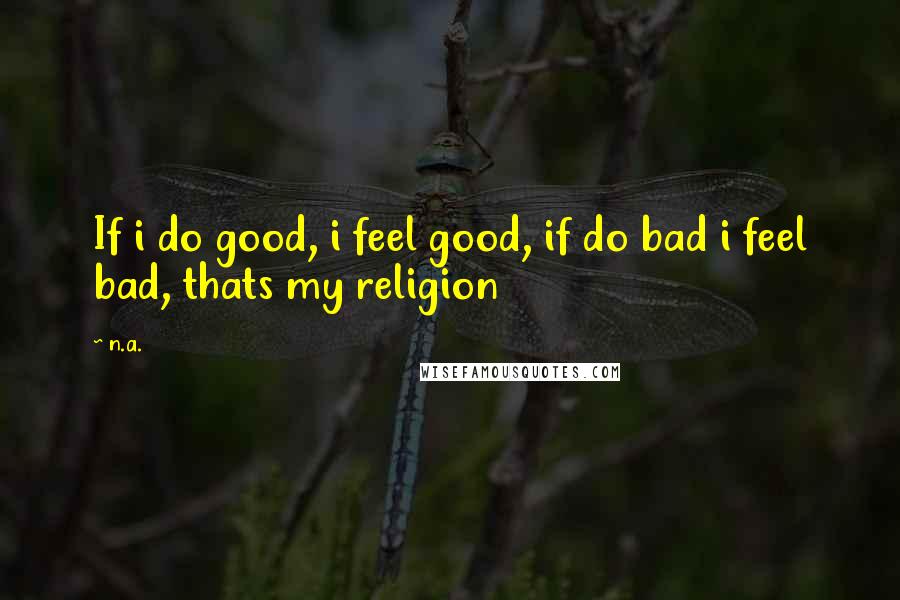 N.a. Quotes: If i do good, i feel good, if do bad i feel bad, thats my religion