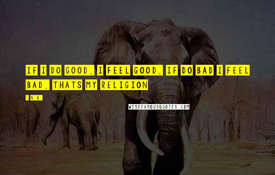 N.a. Quotes: If i do good, i feel good, if do bad i feel bad, thats my religion