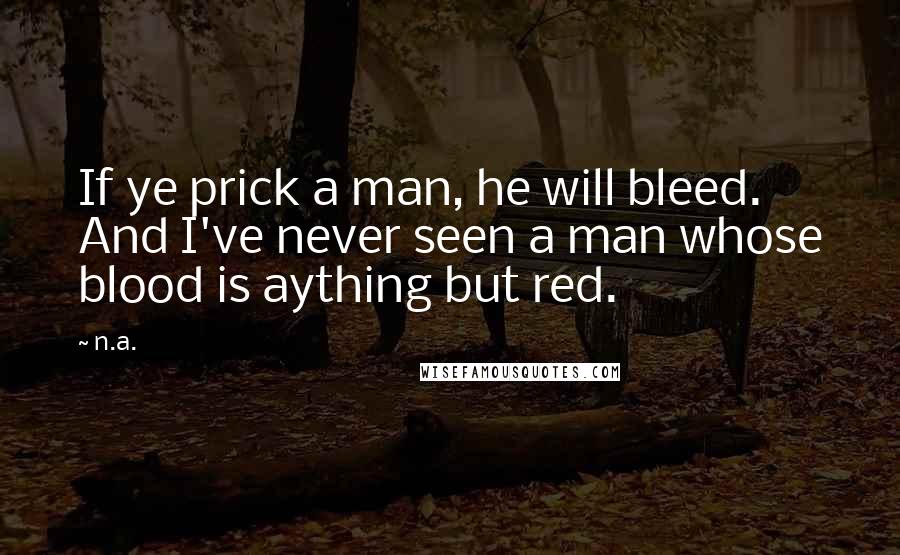N.a. Quotes: If ye prick a man, he will bleed. And I've never seen a man whose blood is aything but red.