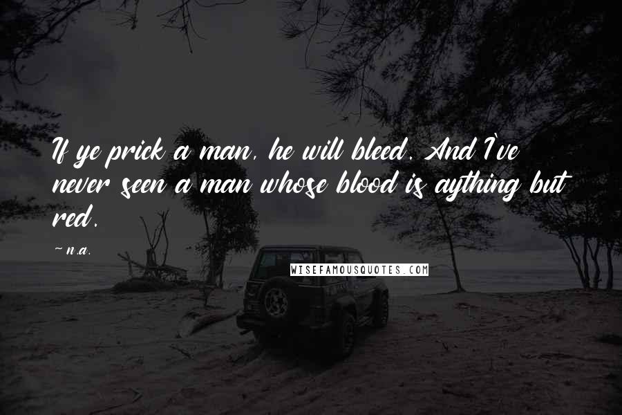 N.a. Quotes: If ye prick a man, he will bleed. And I've never seen a man whose blood is aything but red.