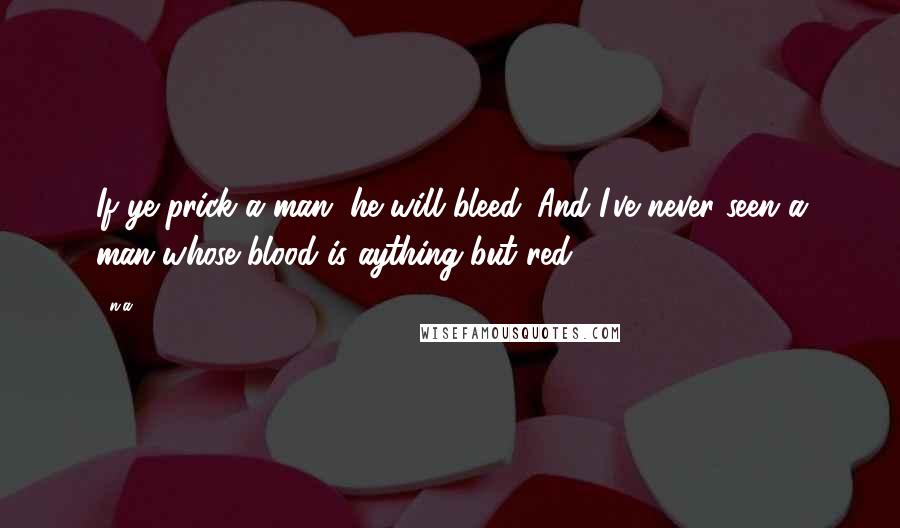 N.a. Quotes: If ye prick a man, he will bleed. And I've never seen a man whose blood is aything but red.