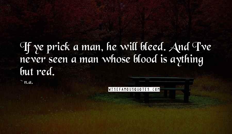 N.a. Quotes: If ye prick a man, he will bleed. And I've never seen a man whose blood is aything but red.