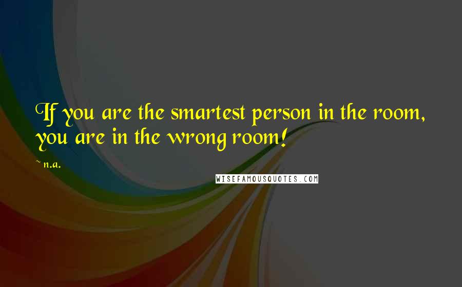 N.a. Quotes: If you are the smartest person in the room, you are in the wrong room!