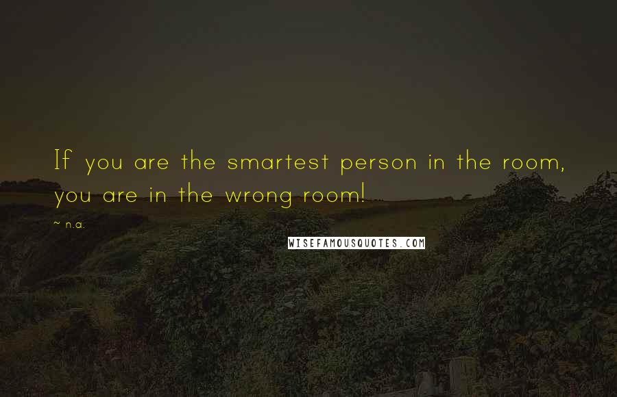 N.a. Quotes: If you are the smartest person in the room, you are in the wrong room!