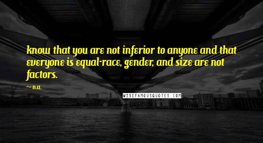 N.a. Quotes: know that you are not inferior to anyone and that everyone is equal-race, gender, and size are not factors.