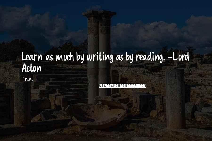 N.a. Quotes: Learn as much by writing as by reading. -Lord Acton