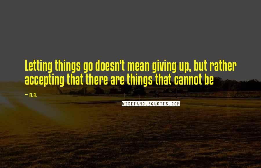 N.a. Quotes: Letting things go doesn't mean giving up, but rather accepting that there are things that cannot be
