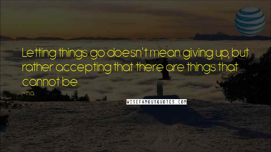 N.a. Quotes: Letting things go doesn't mean giving up, but rather accepting that there are things that cannot be