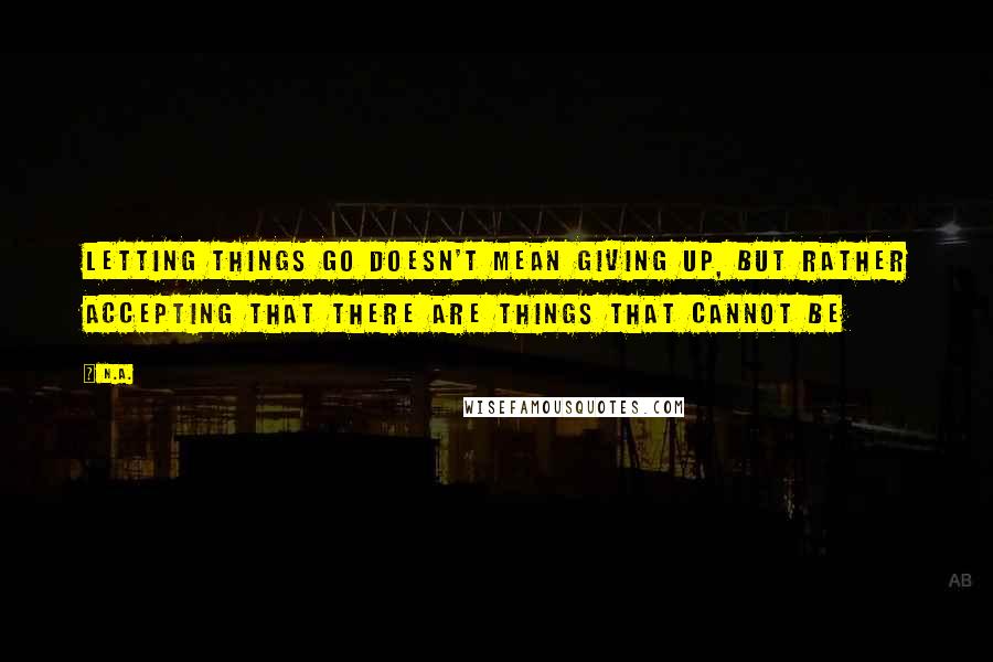 N.a. Quotes: Letting things go doesn't mean giving up, but rather accepting that there are things that cannot be