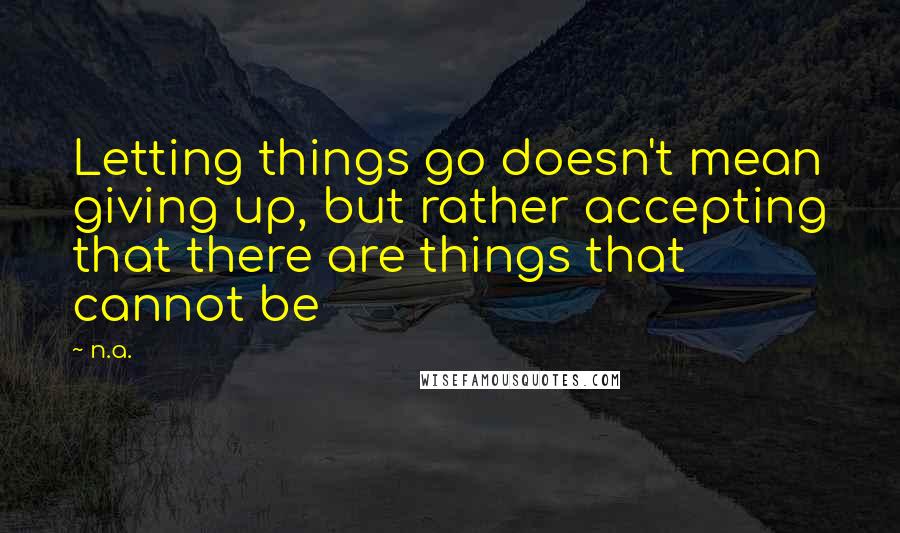 N.a. Quotes: Letting things go doesn't mean giving up, but rather accepting that there are things that cannot be