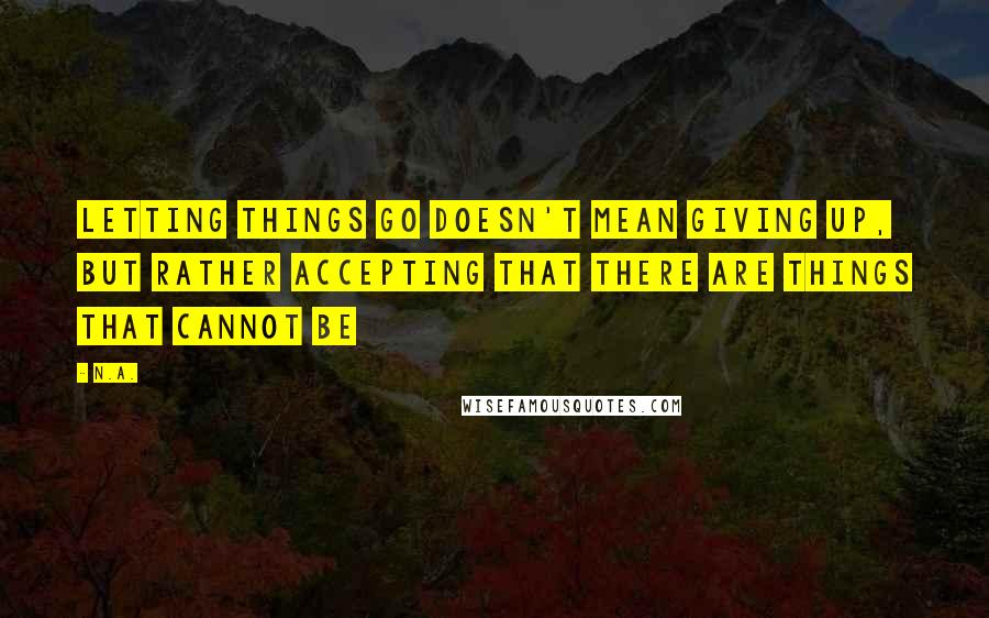 N.a. Quotes: Letting things go doesn't mean giving up, but rather accepting that there are things that cannot be