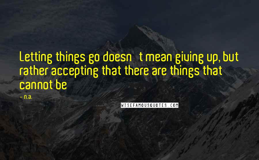 N.a. Quotes: Letting things go doesn't mean giving up, but rather accepting that there are things that cannot be