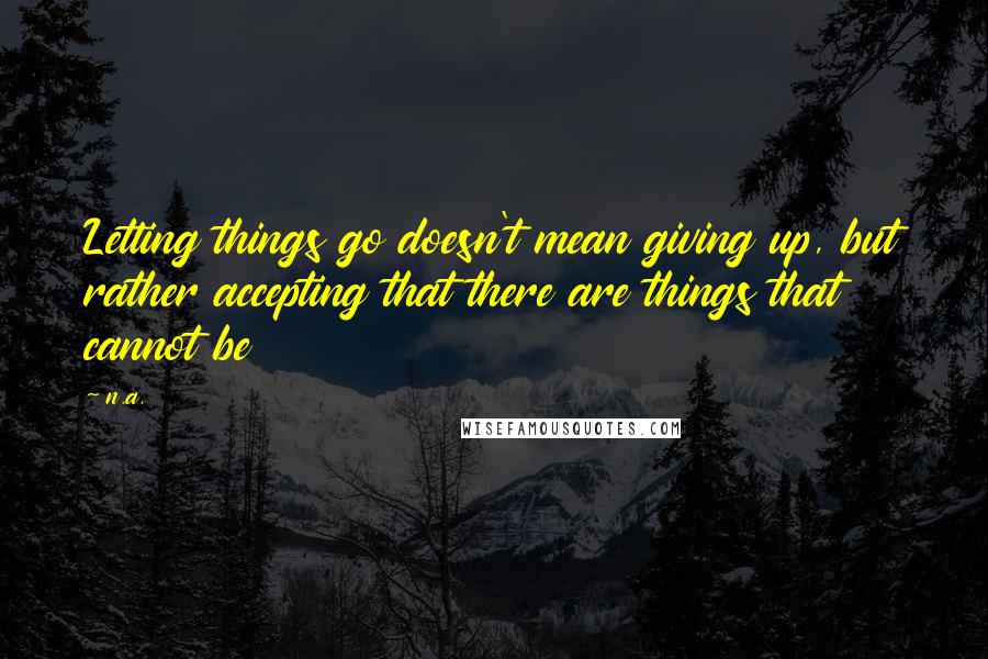 N.a. Quotes: Letting things go doesn't mean giving up, but rather accepting that there are things that cannot be