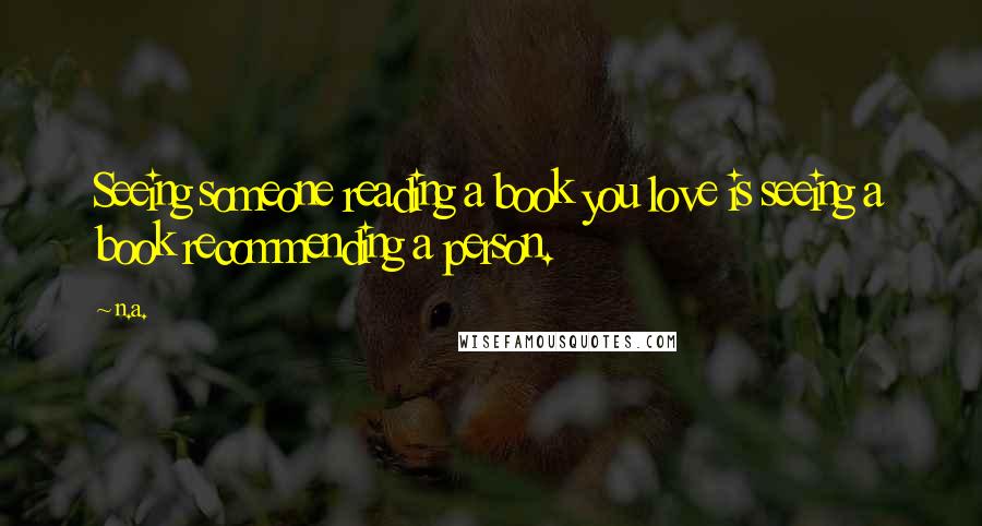 N.a. Quotes: Seeing someone reading a book you love is seeing a book recommending a person.