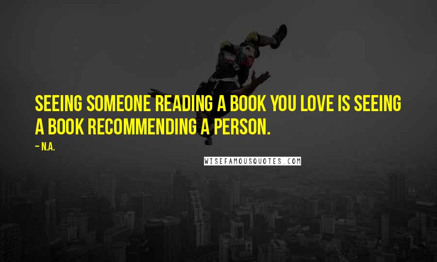 N.a. Quotes: Seeing someone reading a book you love is seeing a book recommending a person.