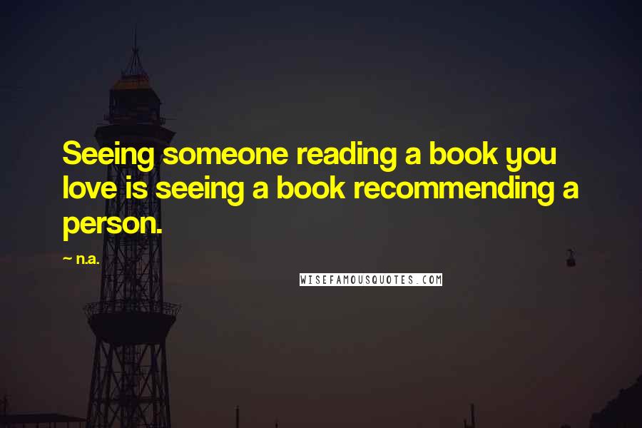 N.a. Quotes: Seeing someone reading a book you love is seeing a book recommending a person.