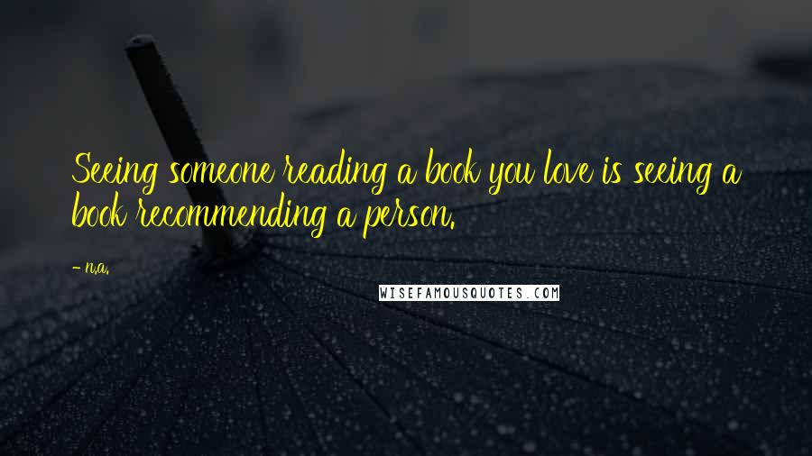 N.a. Quotes: Seeing someone reading a book you love is seeing a book recommending a person.