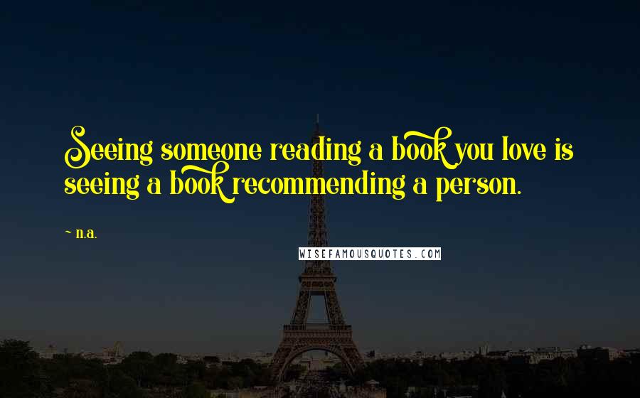 N.a. Quotes: Seeing someone reading a book you love is seeing a book recommending a person.