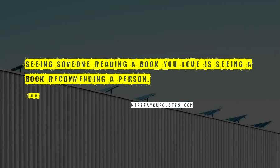 N.a. Quotes: Seeing someone reading a book you love is seeing a book recommending a person.