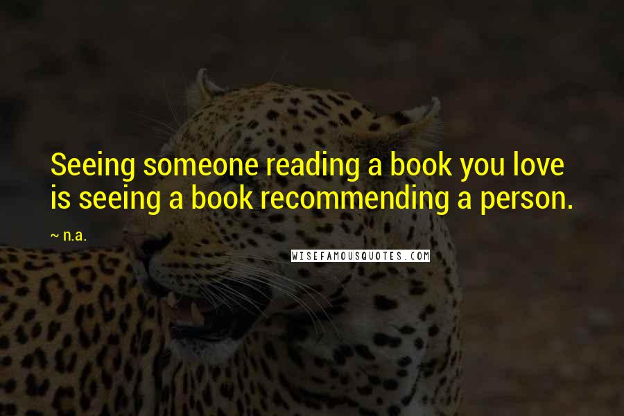 N.a. Quotes: Seeing someone reading a book you love is seeing a book recommending a person.