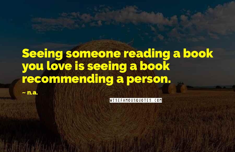 N.a. Quotes: Seeing someone reading a book you love is seeing a book recommending a person.