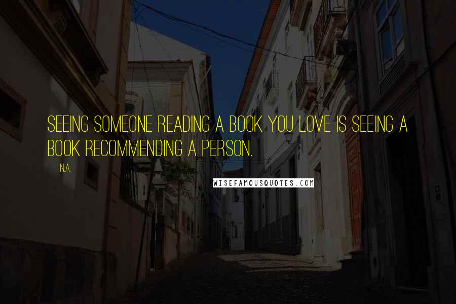 N.a. Quotes: Seeing someone reading a book you love is seeing a book recommending a person.