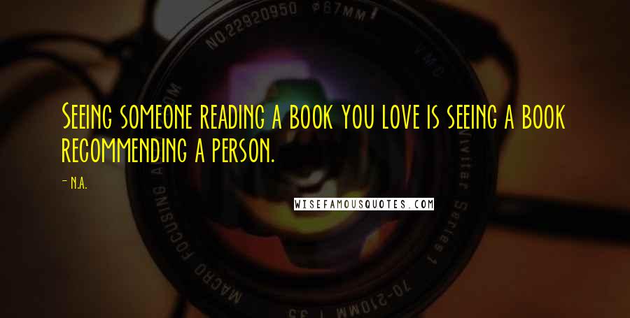 N.a. Quotes: Seeing someone reading a book you love is seeing a book recommending a person.