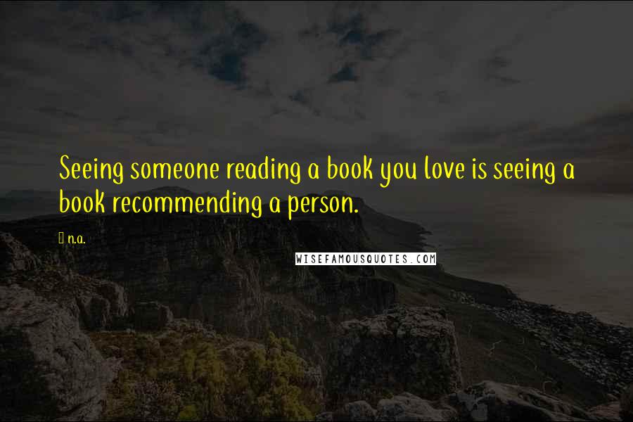 N.a. Quotes: Seeing someone reading a book you love is seeing a book recommending a person.