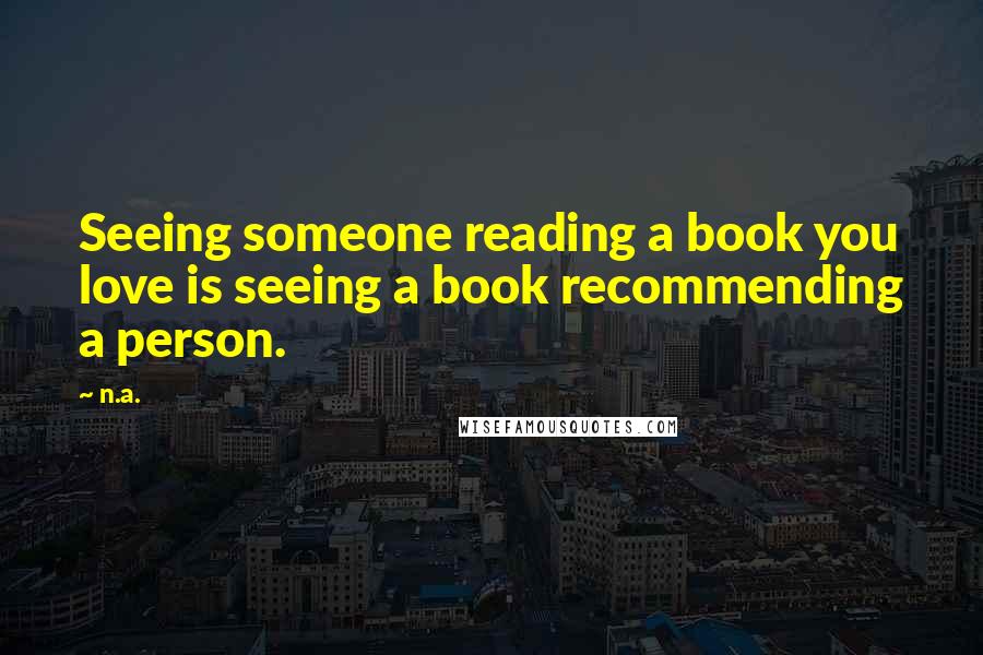 N.a. Quotes: Seeing someone reading a book you love is seeing a book recommending a person.