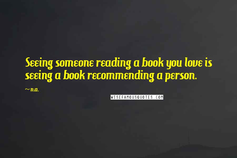 N.a. Quotes: Seeing someone reading a book you love is seeing a book recommending a person.