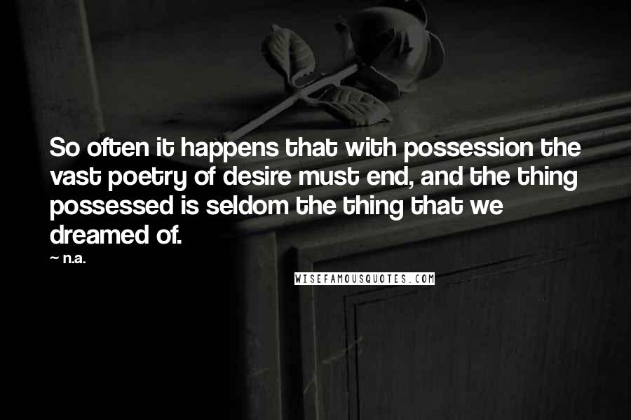 N.a. Quotes: So often it happens that with possession the vast poetry of desire must end, and the thing possessed is seldom the thing that we dreamed of.
