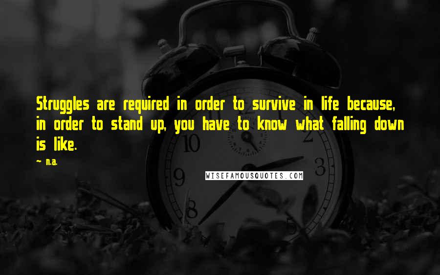 N.a. Quotes: Struggles are required in order to survive in life because, in order to stand up, you have to know what falling down is like.