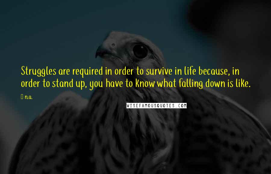 N.a. Quotes: Struggles are required in order to survive in life because, in order to stand up, you have to know what falling down is like.