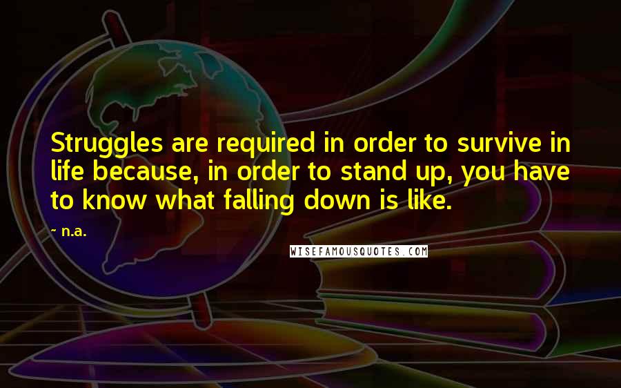 N.a. Quotes: Struggles are required in order to survive in life because, in order to stand up, you have to know what falling down is like.