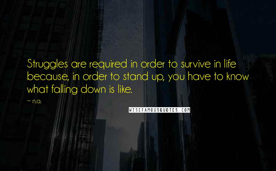 N.a. Quotes: Struggles are required in order to survive in life because, in order to stand up, you have to know what falling down is like.