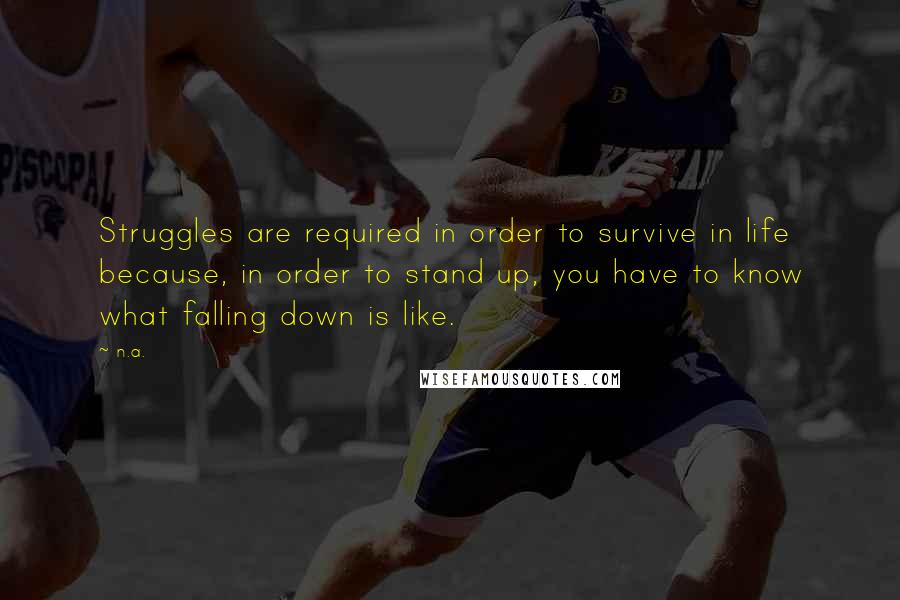 N.a. Quotes: Struggles are required in order to survive in life because, in order to stand up, you have to know what falling down is like.