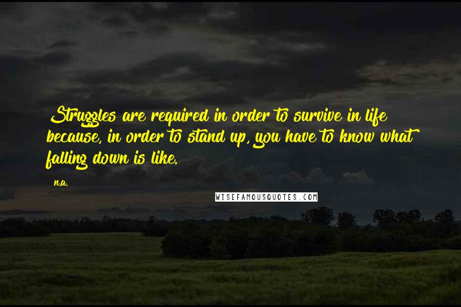 N.a. Quotes: Struggles are required in order to survive in life because, in order to stand up, you have to know what falling down is like.