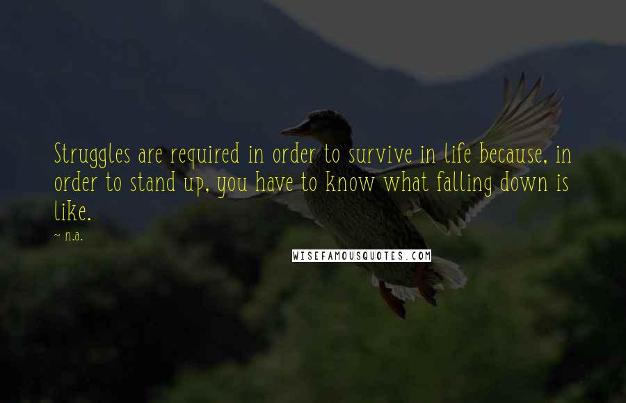 N.a. Quotes: Struggles are required in order to survive in life because, in order to stand up, you have to know what falling down is like.