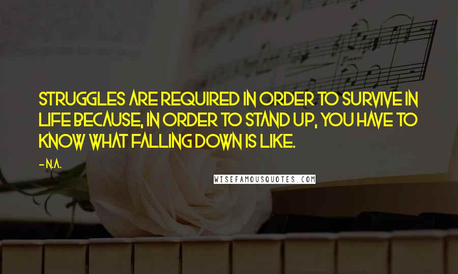 N.a. Quotes: Struggles are required in order to survive in life because, in order to stand up, you have to know what falling down is like.