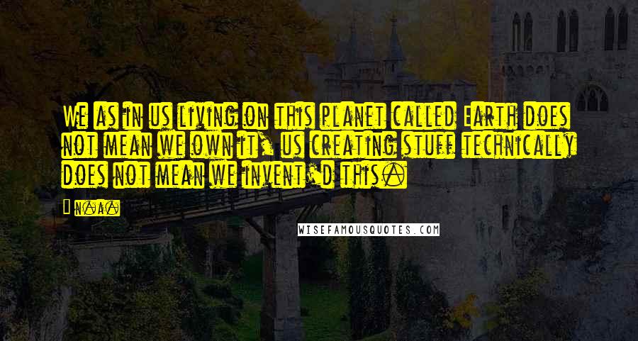 N.a. Quotes: We as in us living on this planet called Earth does not mean we own it, us creating stuff technically does not mean we invent'd this.