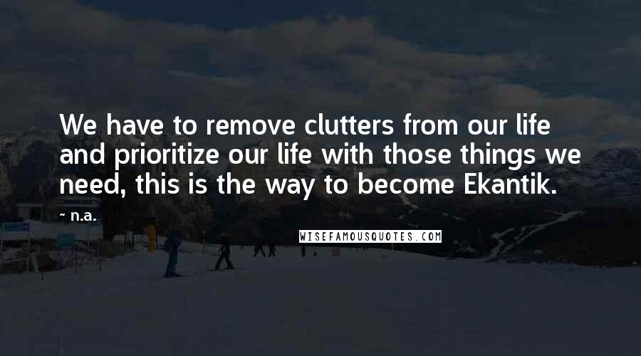 N.a. Quotes: We have to remove clutters from our life and prioritize our life with those things we need, this is the way to become Ekantik.