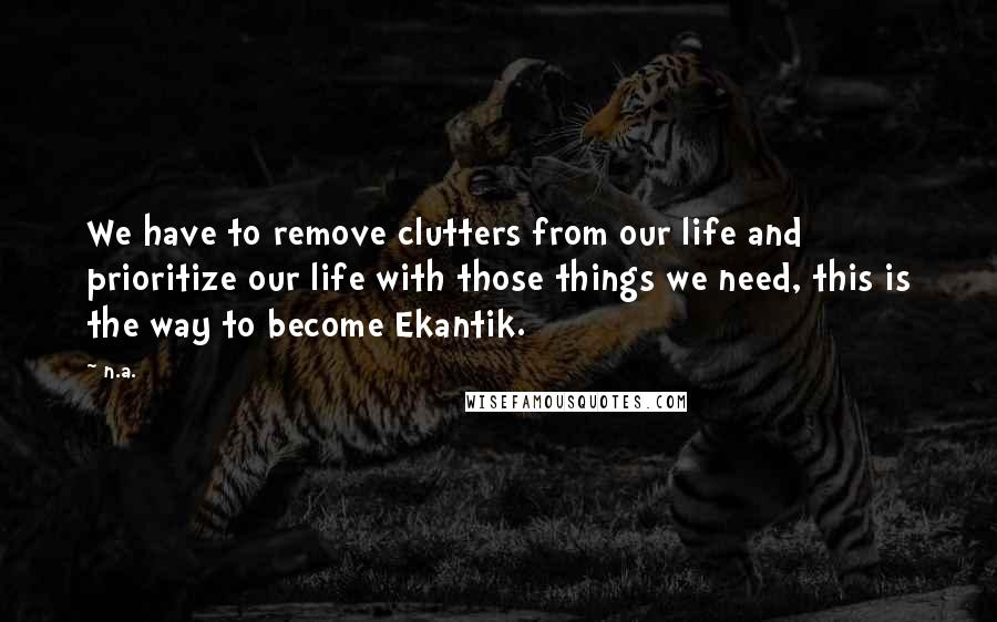 N.a. Quotes: We have to remove clutters from our life and prioritize our life with those things we need, this is the way to become Ekantik.