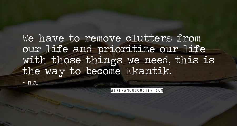 N.a. Quotes: We have to remove clutters from our life and prioritize our life with those things we need, this is the way to become Ekantik.