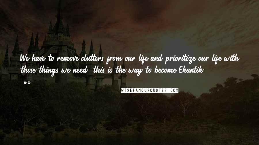 N.a. Quotes: We have to remove clutters from our life and prioritize our life with those things we need, this is the way to become Ekantik.