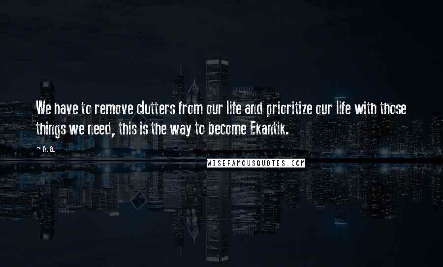 N.a. Quotes: We have to remove clutters from our life and prioritize our life with those things we need, this is the way to become Ekantik.